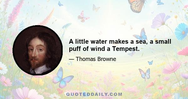 A little water makes a sea, a small puff of wind a Tempest.