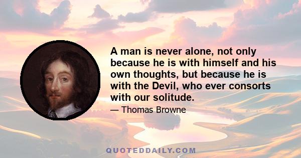 A man is never alone, not only because he is with himself and his own thoughts, but because he is with the Devil, who ever consorts with our solitude.