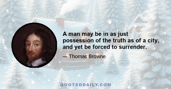 A man may be in as just possession of the truth as of a city, and yet be forced to surrender.