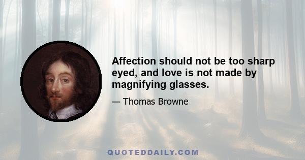 Affection should not be too sharp eyed, and love is not made by magnifying glasses.