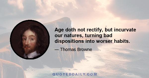 Age doth not rectify, but incurvate our natures, turning bad dispositions into worser habits.