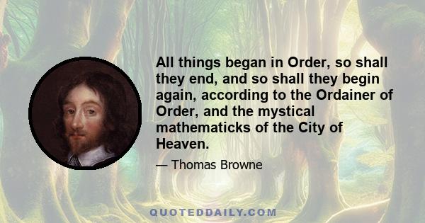 All things began in Order, so shall they end, and so shall they begin again, according to the Ordainer of Order, and the mystical mathematicks of the City of Heaven.