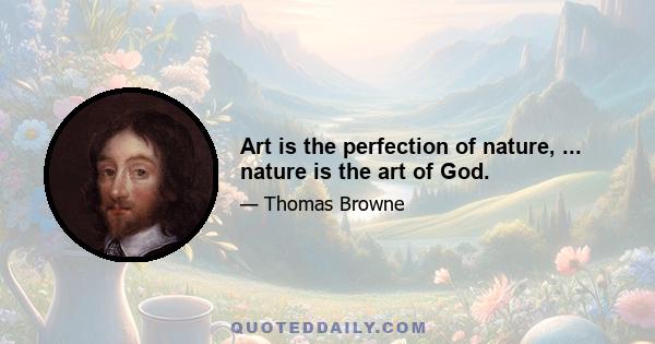 Art is the perfection of nature, ... nature is the art of God.