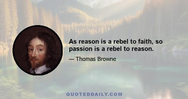 As reason is a rebel to faith, so passion is a rebel to reason.