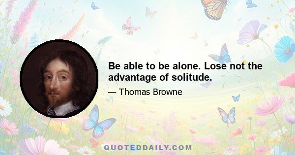 Be able to be alone. Lose not the advantage of solitude.