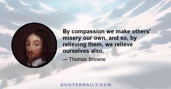 By compassion we make others' misery our own, and so, by relieving them, we relieve ourselves also.