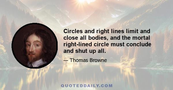 Circles and right lines limit and close all bodies, and the mortal right-lined circle must conclude and shut up all.