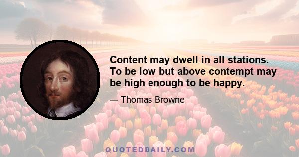 Content may dwell in all stations. To be low but above contempt may be high enough to be happy.