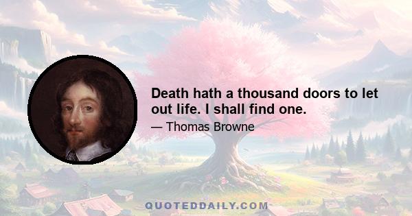 Death hath a thousand doors to let out life. I shall find one.