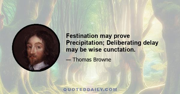 Festination may prove Precipitation; Deliberating delay may be wise cunctation.