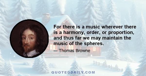 For there is a music wherever there is a harmony, order, or proportion, and thus far we may maintain the music of the spheres.