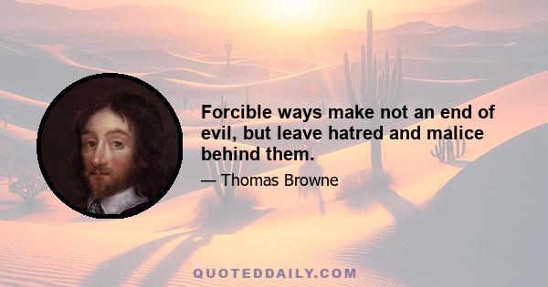 Forcible ways make not an end of evil, but leave hatred and malice behind them.