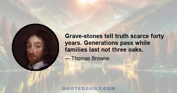 Grave-stones tell truth scarce forty years. Generations pass while families last not three oaks.