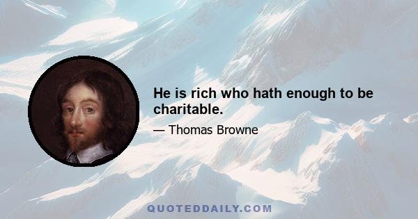 He is rich who hath enough to be charitable.