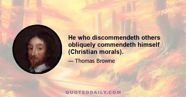 He who discommendeth others obliquely commendeth himself (Christian morals).