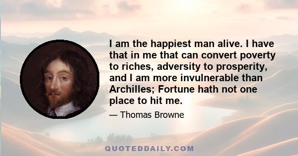 I am the happiest man alive. I have that in me that can convert poverty to riches, adversity to prosperity, and I am more invulnerable than Archilles; Fortune hath not one place to hit me.