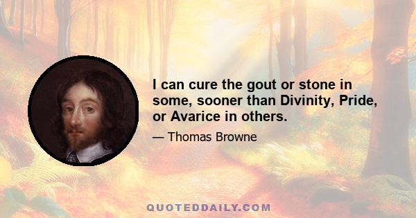 I can cure the gout or stone in some, sooner than Divinity, Pride, or Avarice in others.