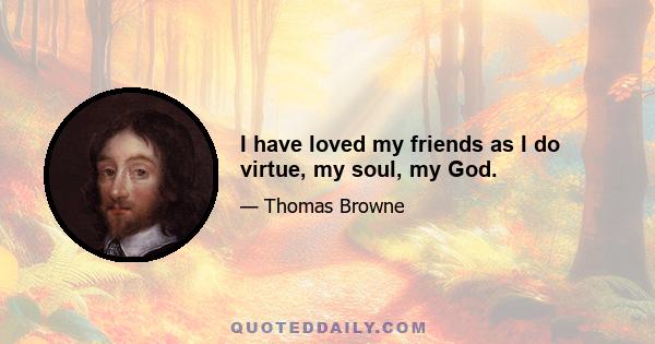 I have loved my friends as I do virtue, my soul, my God.