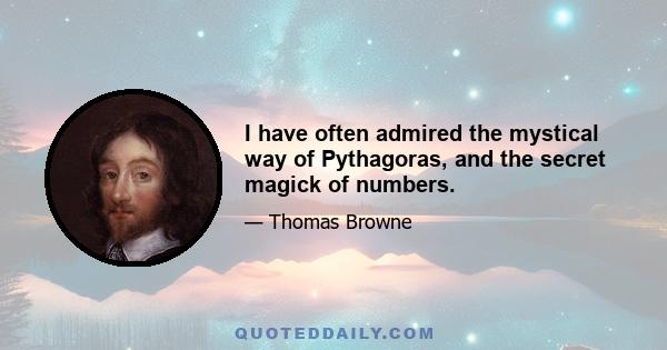 I have often admired the mystical way of Pythagoras, and the secret magick of numbers.