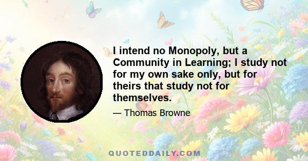 I intend no Monopoly, but a Community in Learning; I study not for my own sake only, but for theirs that study not for themselves.