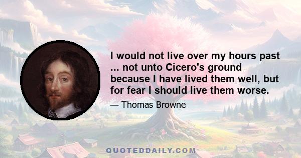 I would not live over my hours past ... not unto Cicero's ground because I have lived them well, but for fear I should live them worse.