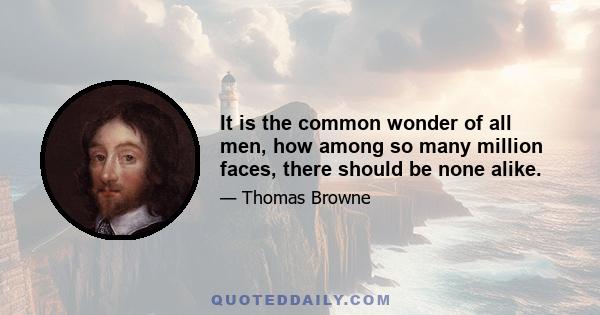 It is the common wonder of all men, how among so many million faces, there should be none alike.