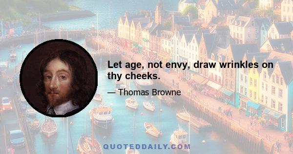 Let age, not envy, draw wrinkles on thy cheeks.