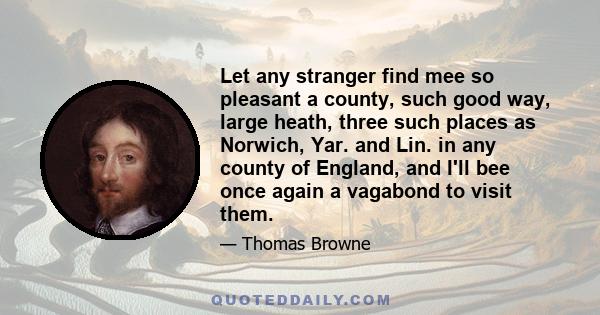 Let any stranger find mee so pleasant a county, such good way, large heath, three such places as Norwich, Yar. and Lin. in any county of England, and I'll bee once again a vagabond to visit them.