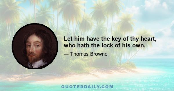 Let him have the key of thy heart, who hath the lock of his own.