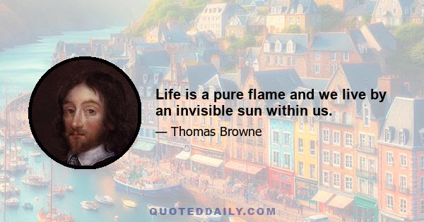 Life is a pure flame and we live by an invisible sun within us.