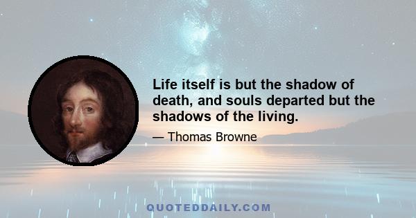 Life itself is but the shadow of death, and souls departed but the shadows of the living.