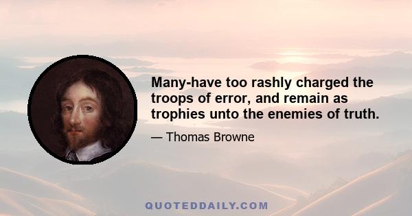 Many-have too rashly charged the troops of error, and remain as trophies unto the enemies of truth.