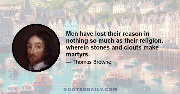 Men have lost their reason in nothing so much as their religion, wherein stones and clouts make martyrs.