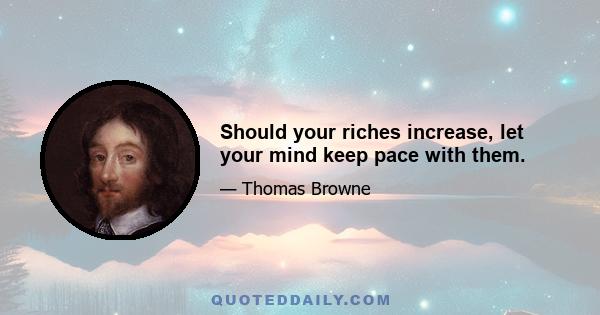 Should your riches increase, let your mind keep pace with them.