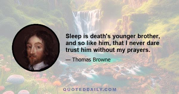 Sleep is death's younger brother, and so like him, that I never dare trust him without my prayers.