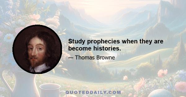 Study prophecies when they are become histories.