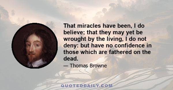 That miracles have been, I do believe; that they may yet be wrought by the living, I do not deny: but have no confidence in those which are fathered on the dead.