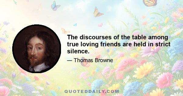 The discourses of the table among true loving friends are held in strict silence.