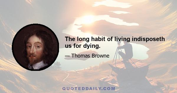 The long habit of living indisposeth us for dying.