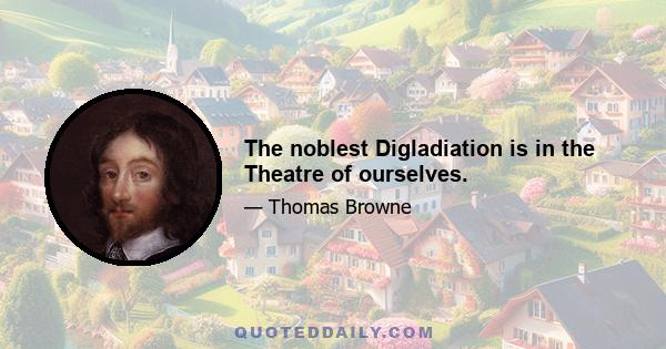 The noblest Digladiation is in the Theatre of ourselves.