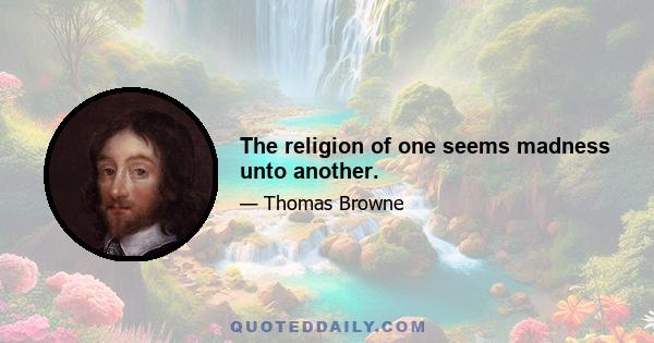 The religion of one seems madness unto another.