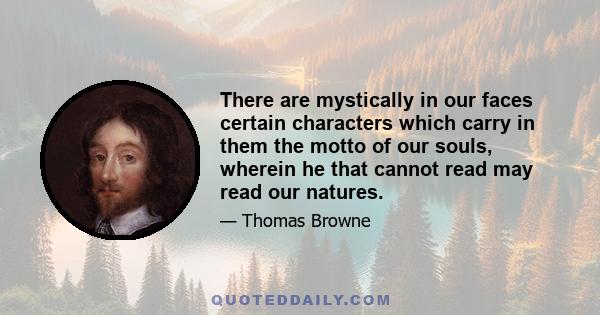 There are mystically in our faces certain characters which carry in them the motto of our souls, wherein he that cannot read may read our natures.