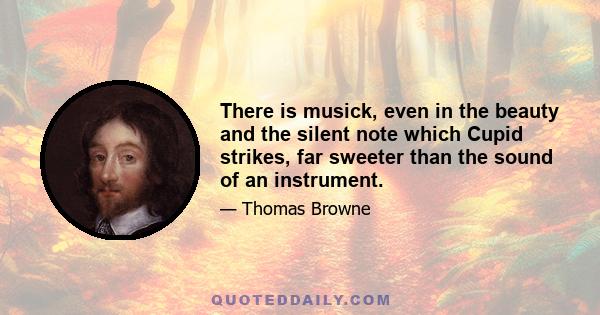 There is musick, even in the beauty and the silent note which Cupid strikes, far sweeter than the sound of an instrument.