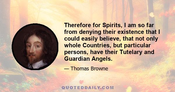 Therefore for Spirits, I am so far from denying their existence that I could easily believe, that not only whole Countries, but particular persons, have their Tutelary and Guardian Angels.