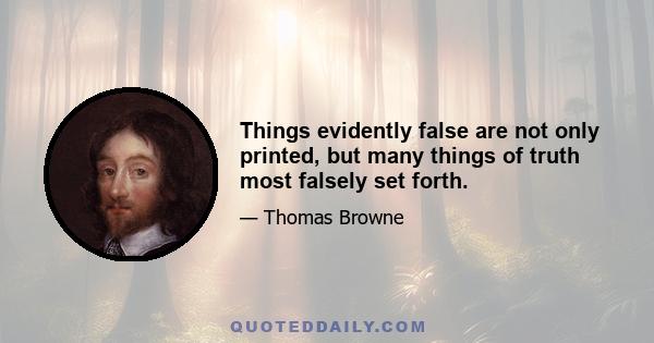 Things evidently false are not only printed, but many things of truth most falsely set forth.