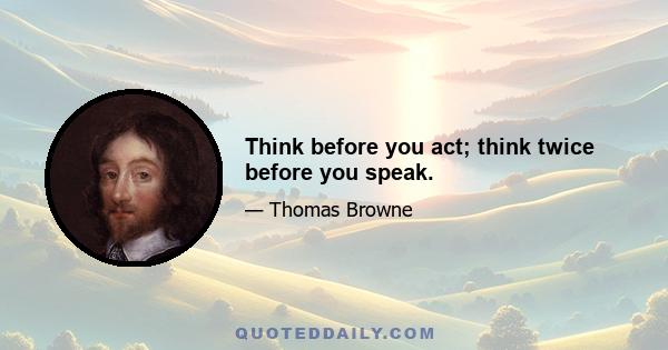 Think before you act; think twice before you speak.