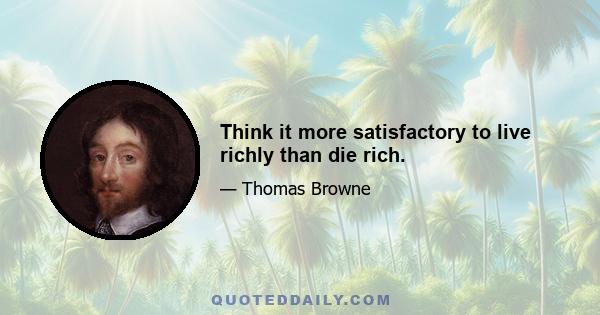 Think it more satisfactory to live richly than die rich.