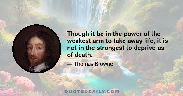 Though it be in the power of the weakest arm to take away life, it is not in the strongest to deprive us of death.