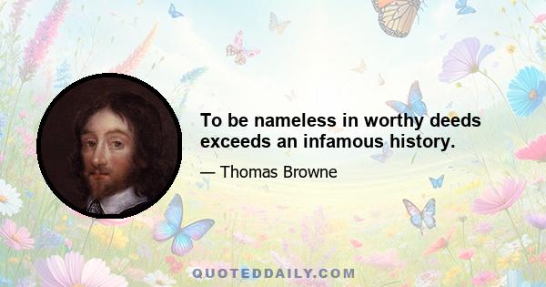 To be nameless in worthy deeds exceeds an infamous history.