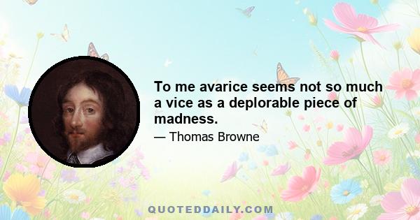 To me avarice seems not so much a vice as a deplorable piece of madness.